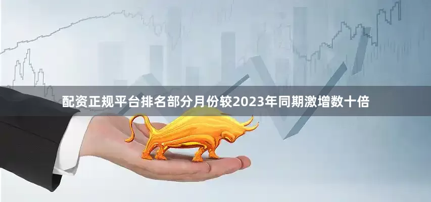 配资正规平台排名部分月份较2023年同期激增数十倍
