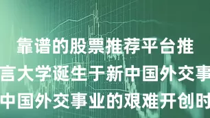 靠谱的股票推荐平台推荐北京语言大学诞生于新中国外交事业的艰难开创时期
