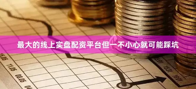 最大的线上实盘配资平台但一不小心就可能踩坑