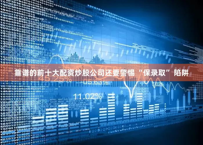 靠谱的前十大配资炒股公司还要警惕 “保录取” 陷阱