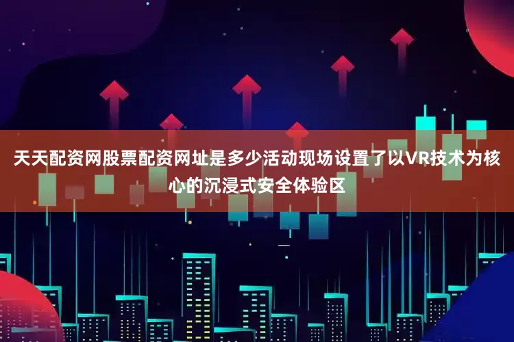 天天配资网股票配资网址是多少活动现场设置了以VR技术为核心的沉浸式安全体验区