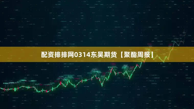 配资排排网0314东吴期货【聚酯周报】