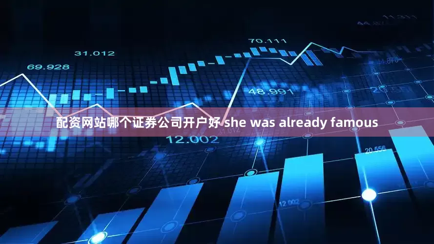 配资网站哪个证券公司开户好 she was already famous