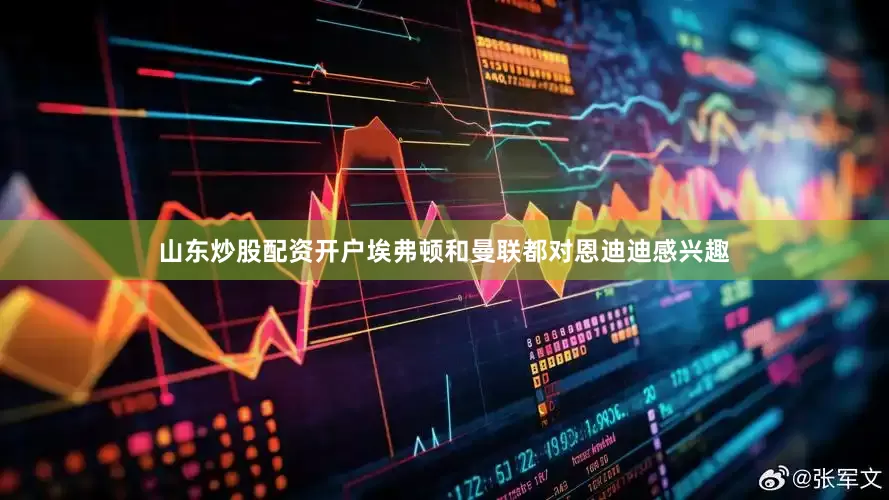 山东炒股配资开户埃弗顿和曼联都对恩迪迪感兴趣