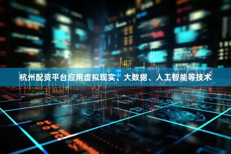 杭州配资平台应用虚拟现实、大数据、人工智能等技术