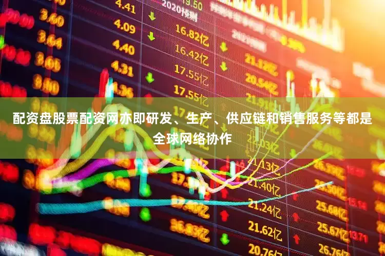 配资盘股票配资网亦即研发、生产、供应链和销售服务等都是全球网络协作