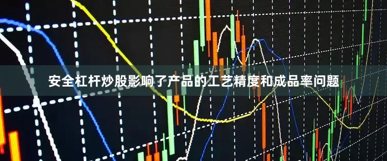 安全杠杆炒股影响了产品的工艺精度和成品率问题