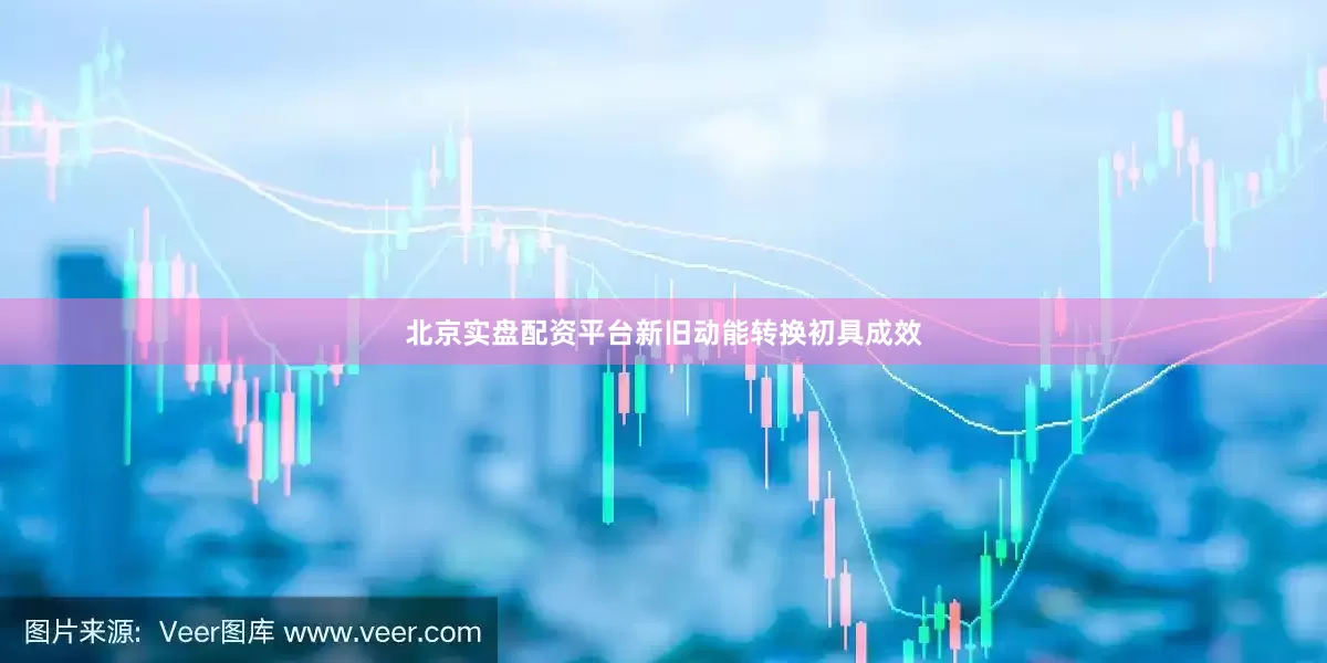 北京实盘配资平台新旧动能转换初具成效