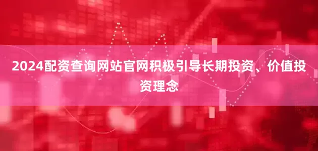 2024配资查询网站官网积极引导长期投资、价值投资理念