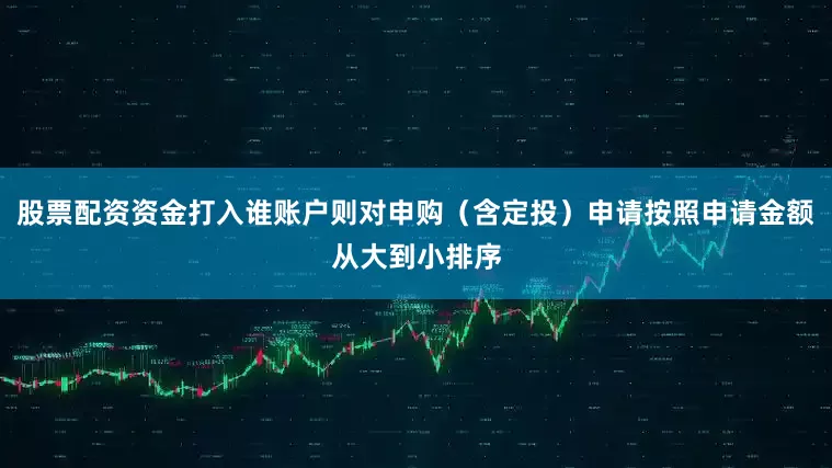 股票配资资金打入谁账户则对申购（含定投）申请按照申请金额从大到小排序