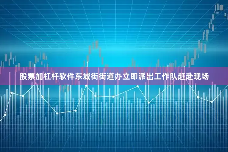 股票加杠杆软件东城街街道办立即派出工作队赶赴现场