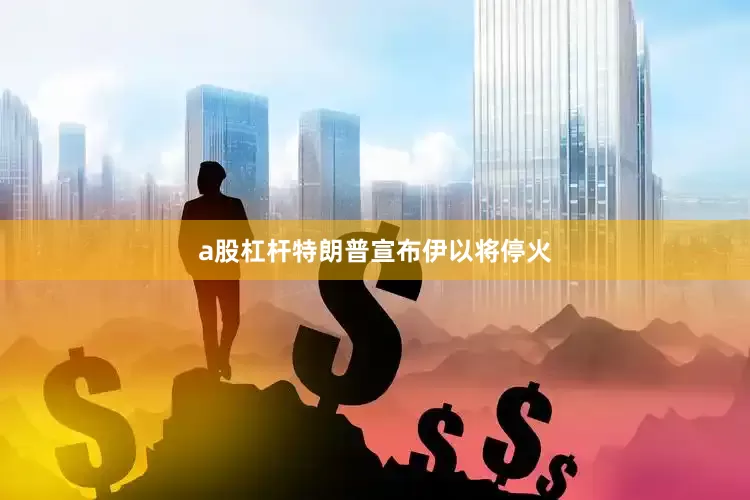 a股杠杆特朗普宣布伊以将停火