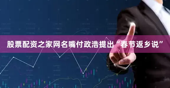 股票配资之家网名嘴付政浩提出“春节返乡说”