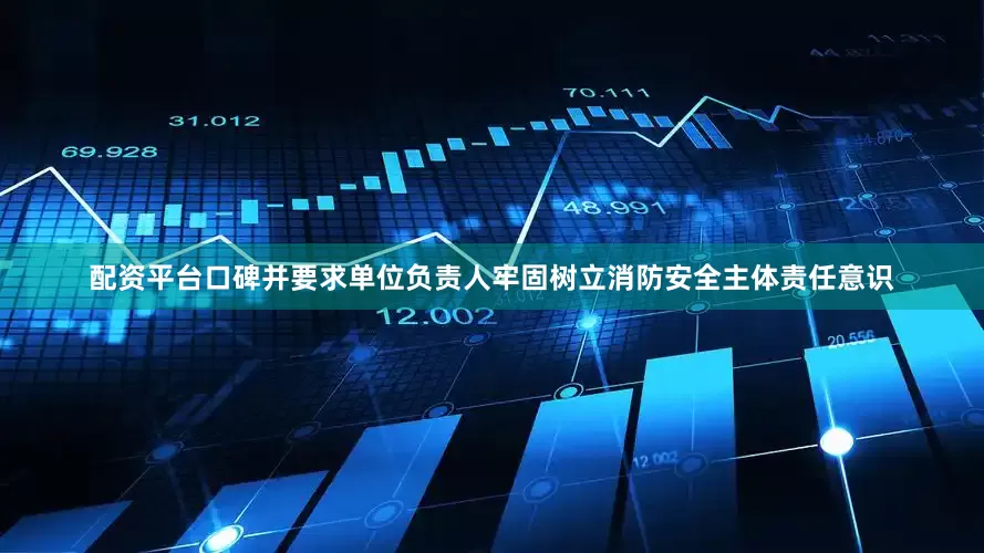配资平台口碑并要求单位负责人牢固树立消防安全主体责任意识