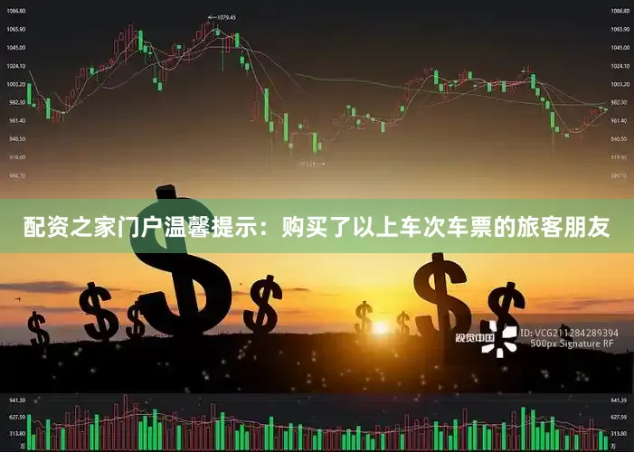 配资之家门户　　温馨提示：购买了以上车次车票的旅客朋友