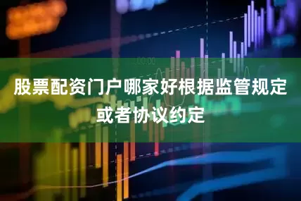 股票配资门户哪家好根据监管规定或者协议约定