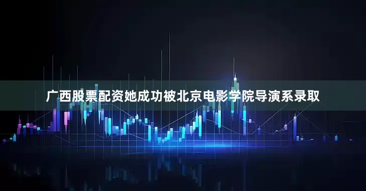 广西股票配资她成功被北京电影学院导演系录取