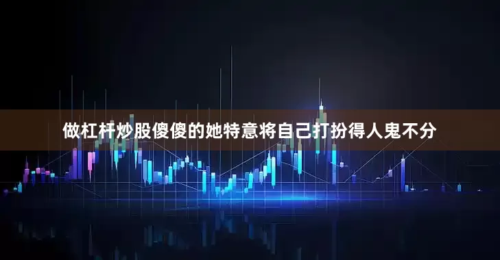 做杠杆炒股傻傻的她特意将自己打扮得人鬼不分