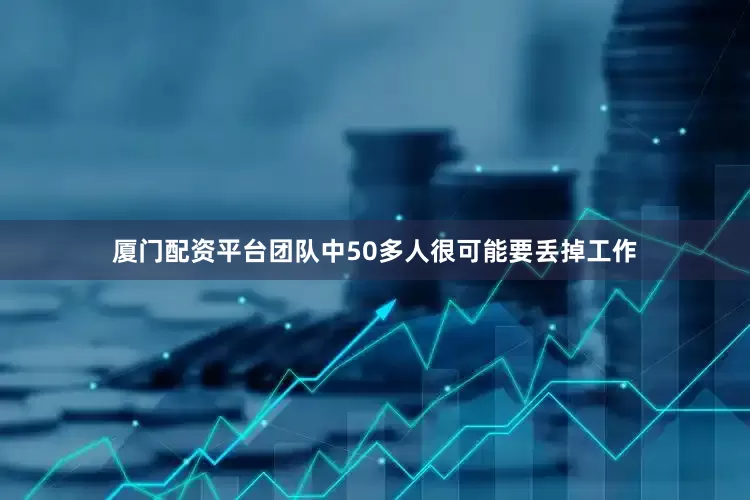 厦门配资平台团队中50多人很可能要丢掉工作