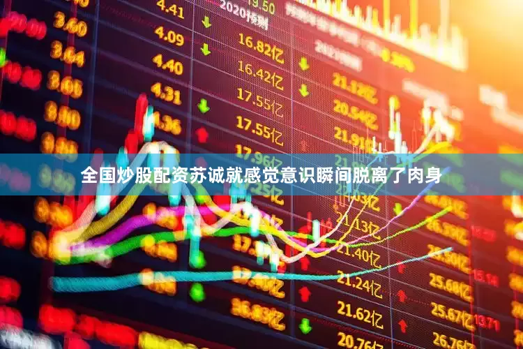 全国炒股配资苏诚就感觉意识瞬间脱离了肉身