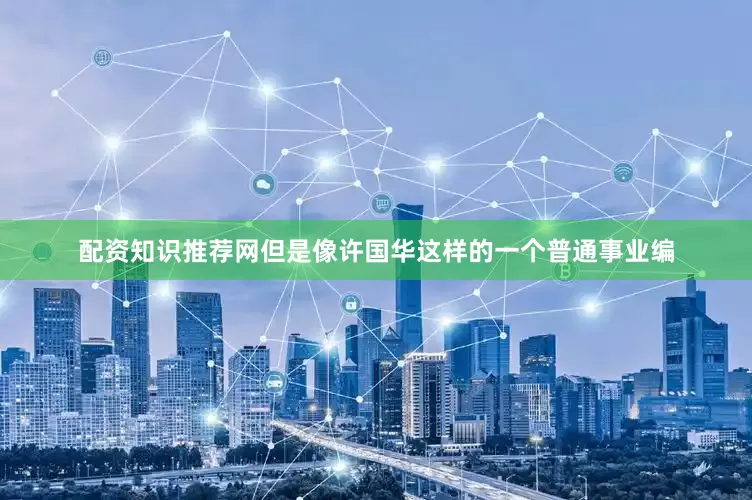 配资知识推荐网但是像许国华这样的一个普通事业编