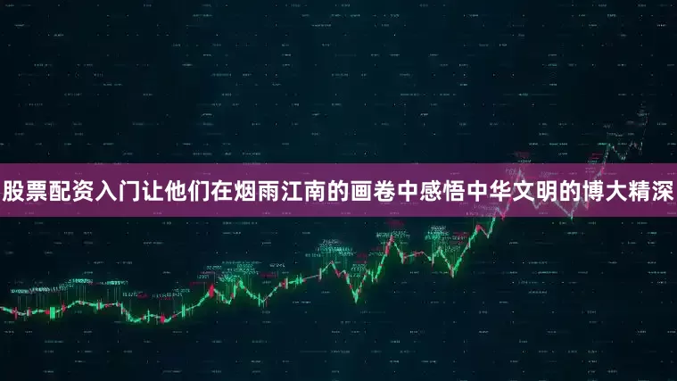 股票配资入门让他们在烟雨江南的画卷中感悟中华文明的博大精深