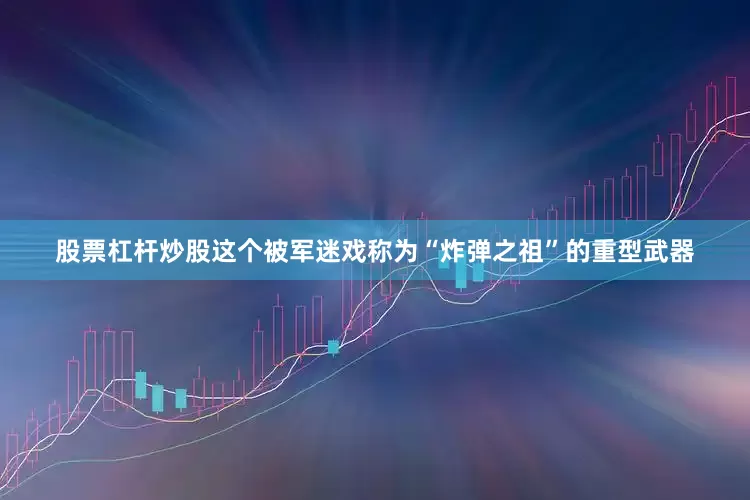 股票杠杆炒股这个被军迷戏称为“炸弹之祖”的重型武器