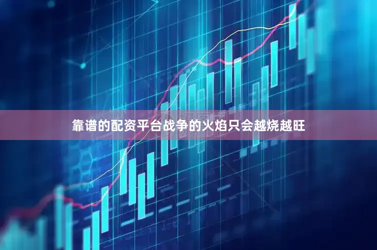靠谱的配资平台战争的火焰只会越烧越旺
