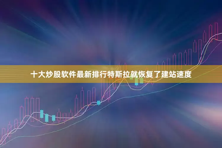 十大炒股软件最新排行特斯拉就恢复了建站速度