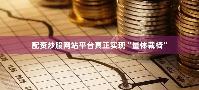 配资炒股网站平台真正实现“量体裁椅”