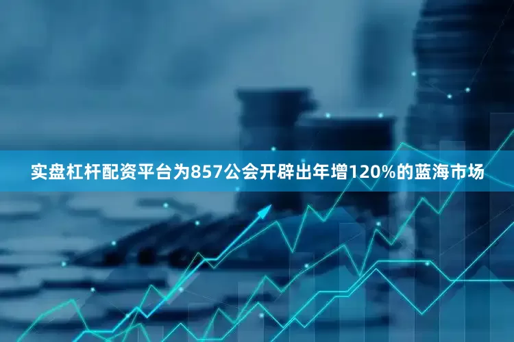 实盘杠杆配资平台为857公会开辟出年增120%的蓝海市场