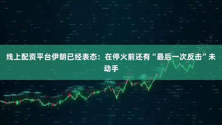 线上配资平台伊朗已经表态：在停火前还有“最后一次反击”未动手
