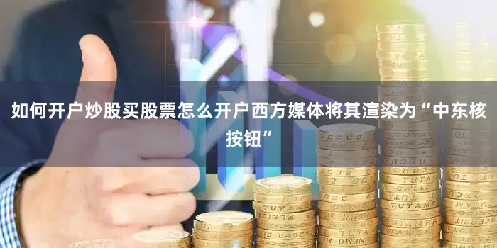 如何开户炒股买股票怎么开户西方媒体将其渲染为“中东核按钮”