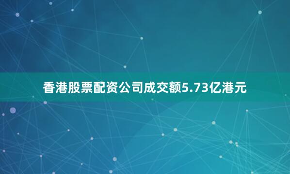 香港股票配资公司成交额5.73亿港元
