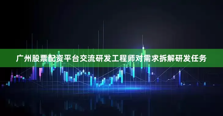 广州股票配资平台交流研发工程师对需求拆解研发任务