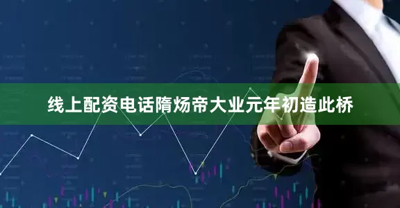 线上配资电话隋炀帝大业元年初造此桥