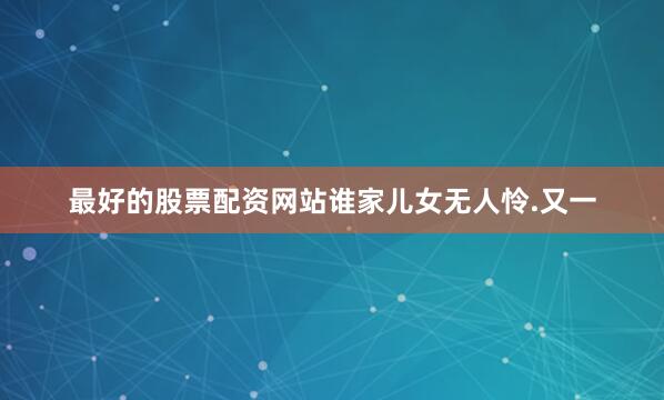 最好的股票配资网站谁家儿女无人怜.又一