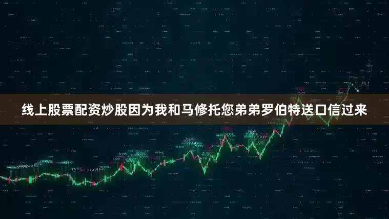 线上股票配资炒股因为我和马修托您弟弟罗伯特送口信过来