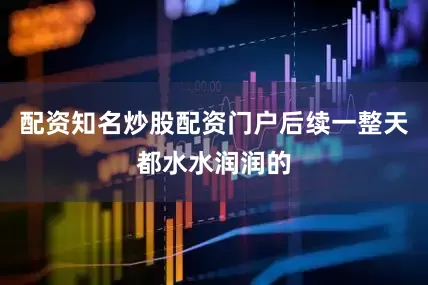 配资知名炒股配资门户后续一整天都水水润润的