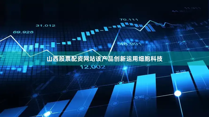 山西股票配资网站该产品创新运用细胞科技