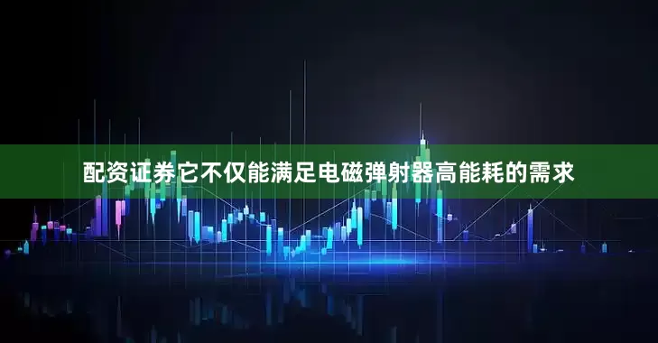配资证券它不仅能满足电磁弹射器高能耗的需求