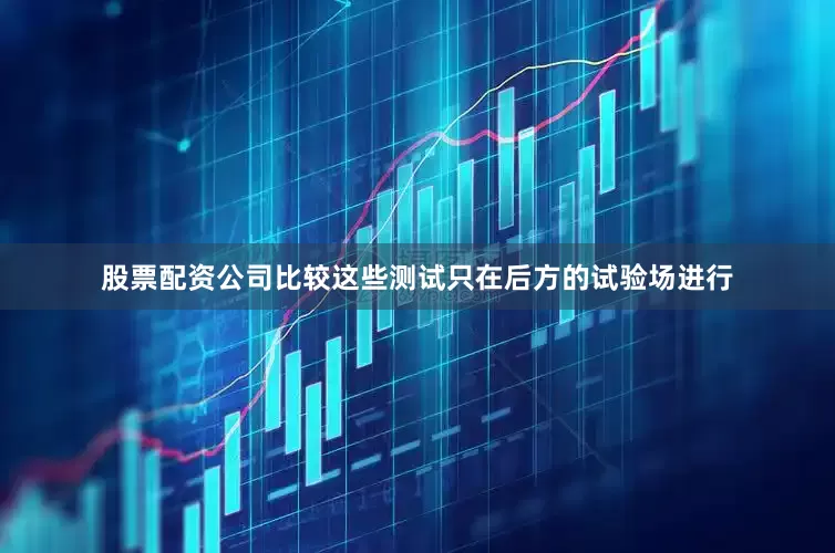 股票配资公司比较这些测试只在后方的试验场进行