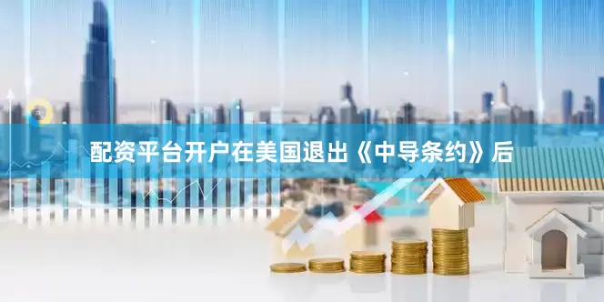 配资平台开户在美国退出《中导条约》后