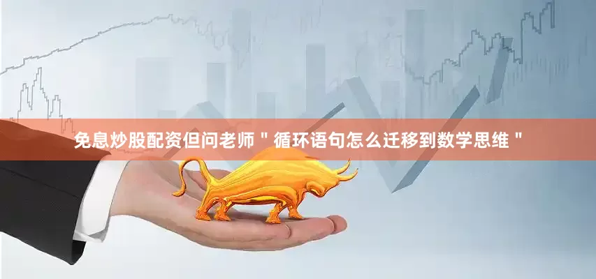 免息炒股配资但问老师＂循环语句怎么迁移到数学思维＂