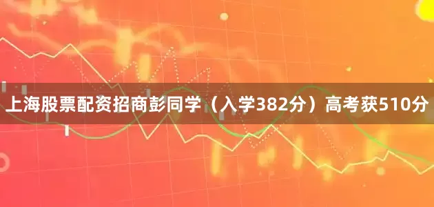 上海股票配资招商彭同学（入学382分）高考获510分