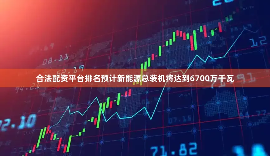 合法配资平台排名预计新能源总装机将达到6700万千瓦