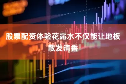 股票配资体验花露水不仅能让地板散发清香