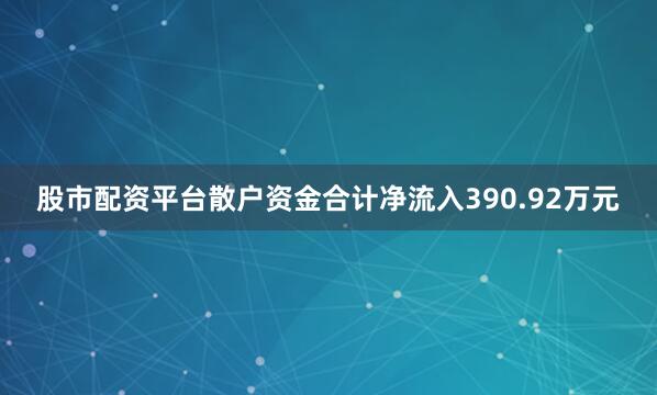 股市配资平台散户资金合计净流入390.92万元