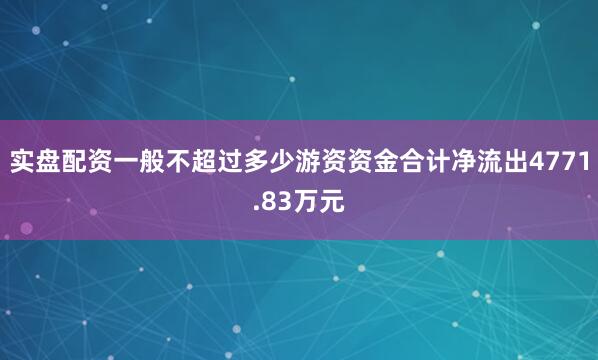 实盘配资一般不超过多少游资资金合计净流出4771.83万元