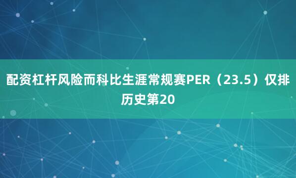配资杠杆风险而科比生涯常规赛PER（23.5）仅排历史第20